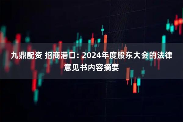 九鼎配资 招商港口: 2024年度股东大会的法律意见书内容摘要