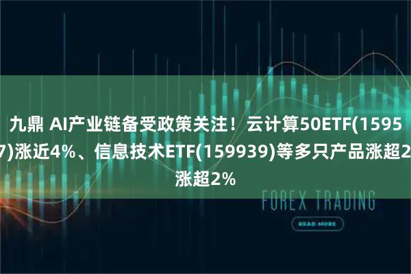 九鼎 AI产业链备受政策关注！云计算50ETF(159527)涨近4%、信息技术ETF(159939)等多只产品涨超2%
