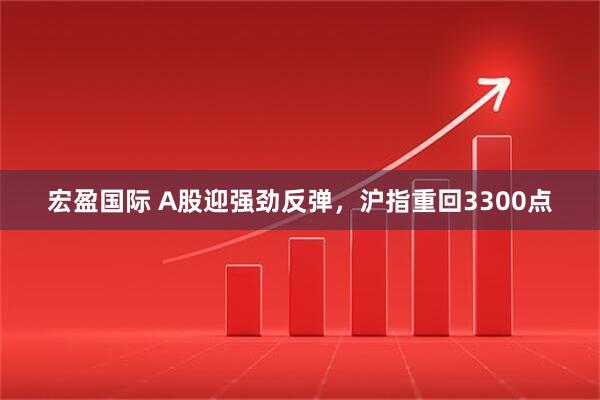 宏盈国际 A股迎强劲反弹，沪指重回3300点