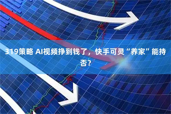 319策略 AI视频挣到钱了，快手可灵“养家”能持否？