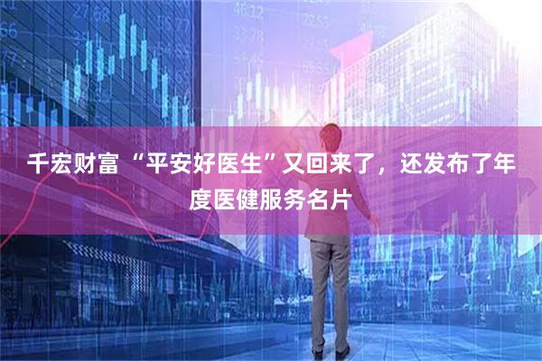 千宏财富 “平安好医生”又回来了，还发布了年度医健服务名片