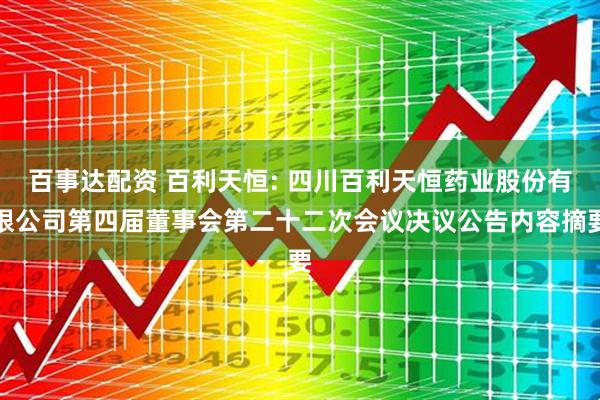百事达配资 百利天恒: 四川百利天恒药业股份有限公司第四届董事会第二十二次会议决议公告内容摘要