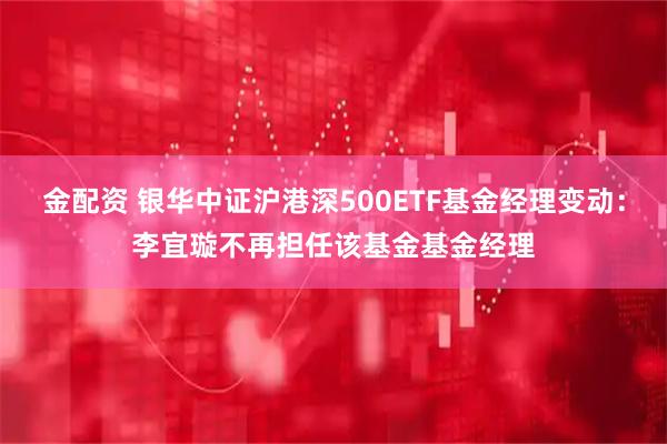 金配资 银华中证沪港深500ETF基金经理变动：李宜璇不再担任该基金基金经理