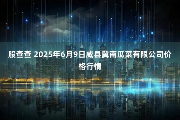 股查查 2025年6月9日威县冀南瓜菜有限公司价格行情
