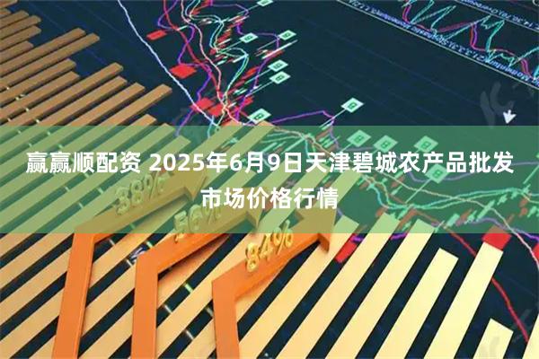 赢赢顺配资 2025年6月9日天津碧城农产品批发市场价格行情