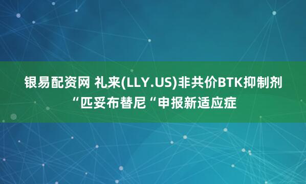银易配资网 礼来(LLY.US)非共价BTK抑制剂“匹妥布替尼“申报新适应症