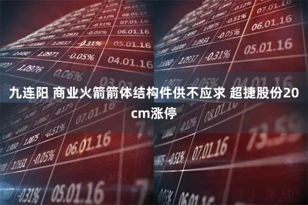 九连阳 商业火箭箭体结构件供不应求 超捷股份20cm涨停