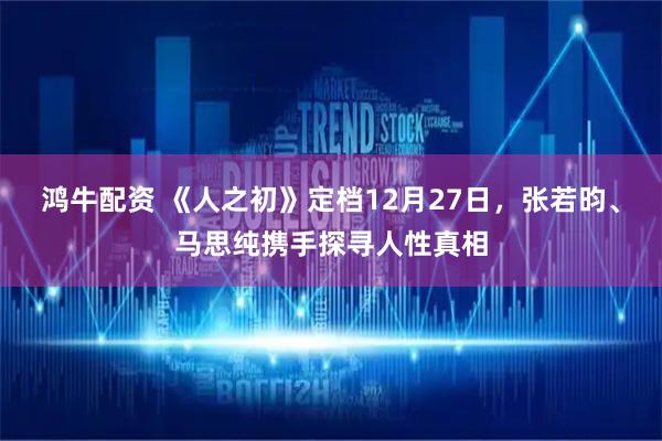 鸿牛配资 《人之初》定档12月27日，张若昀、马思纯携手探寻人性真相