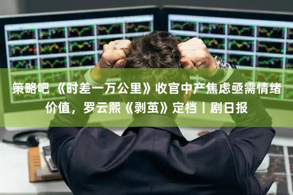 策略吧 《时差一万公里》收官中产焦虑亟需情绪价值，罗云熙《剥茧》定档丨剧日报