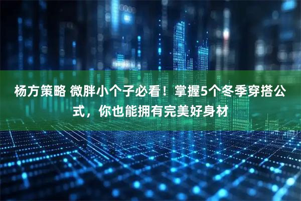 杨方策略 微胖小个子必看！掌握5个冬季穿搭公式，你也能拥有完美好身材