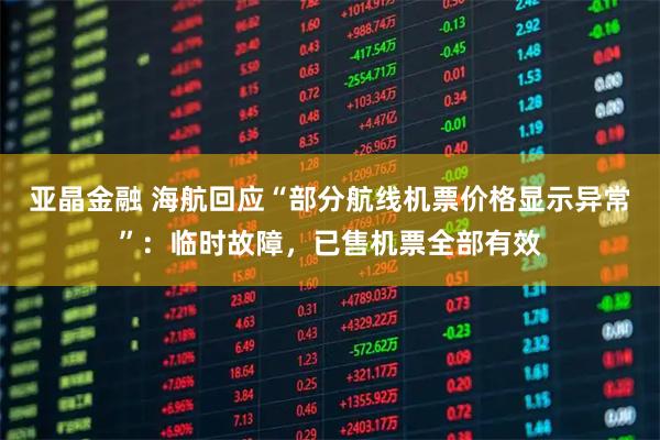 亚晶金融 海航回应“部分航线机票价格显示异常”：临时故障，已售机票全部有效