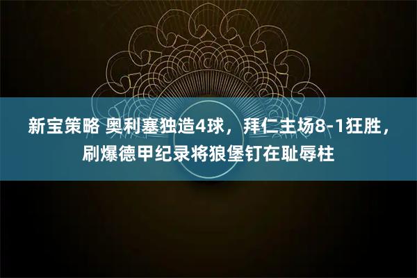 新宝策略 奥利塞独造4球，拜仁主场8-1狂胜，刷爆德甲纪录将狼堡钉在耻辱柱
