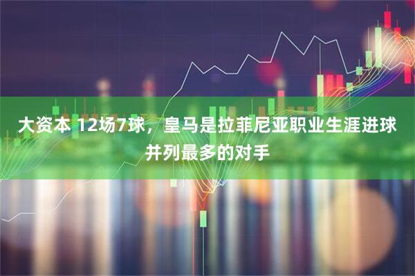 大资本 12场7球，皇马是拉菲尼亚职业生涯进球并列最多的对手