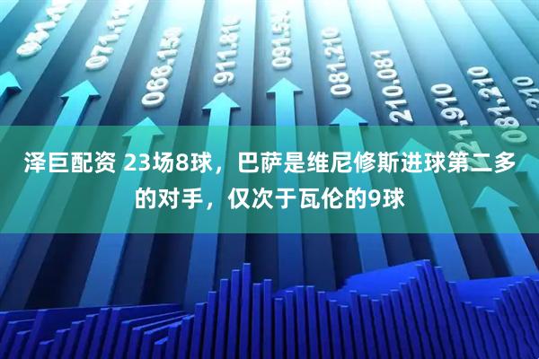 泽巨配资 23场8球，巴萨是维尼修斯进球第二多的对手，仅次于瓦伦的9球