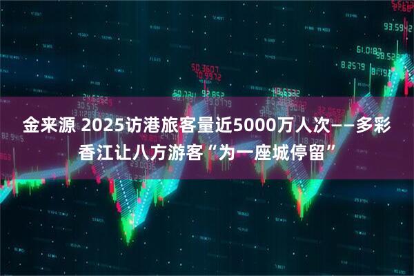 金来源 2025访港旅客量近5000万人次——多彩香江让八方游客“为一座城停留”