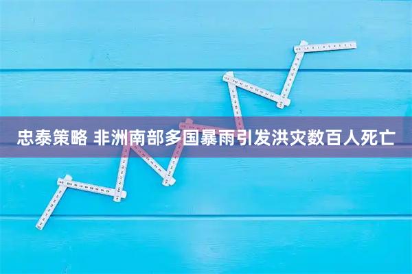 忠泰策略 非洲南部多国暴雨引发洪灾　数百人死亡