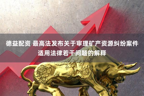 德益配资 最高法发布关于审理矿产资源纠纷案件适用法律若干问题的解释