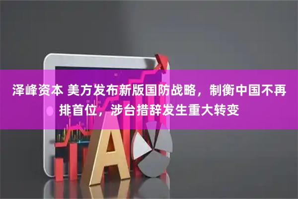 泽峰资本 美方发布新版国防战略，制衡中国不再排首位，涉台措辞发生重大转变