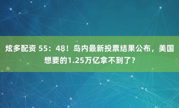 炫多配资 55：48！岛内最新投票结果公布，美国想要的1.25万亿拿不到了？