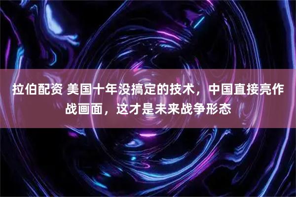 拉伯配资 美国十年没搞定的技术，中国直接亮作战画面，这才是未来战争形态