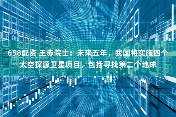 658配资 王赤院士：未来五年，我国将实施四个太空探源卫星项目，包括寻找第二个地球