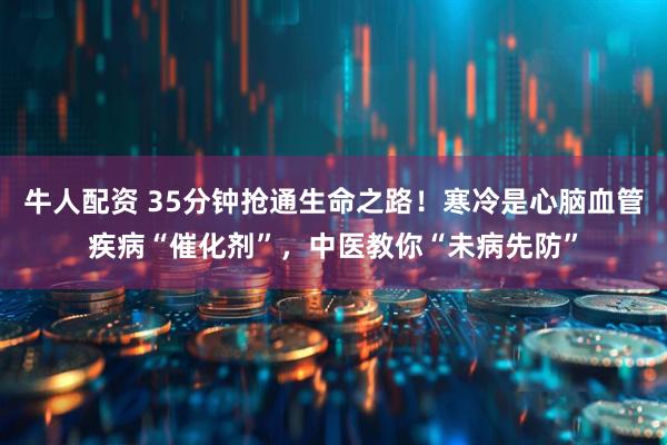 牛人配资 35分钟抢通生命之路！寒冷是心脑血管疾病“催化剂”，中医教你“未病先防”