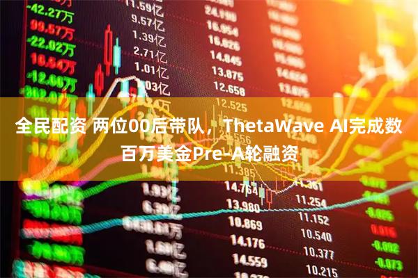 全民配资 两位00后带队，ThetaWave AI完成数百万美金Pre-A轮融资