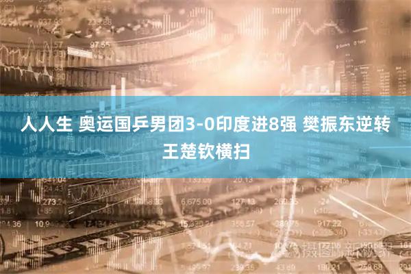 人人生 奥运国乒男团3-0印度进8强 樊振东逆转王楚钦横扫