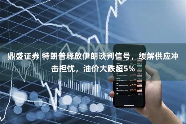 鼎盛证券 特朗普释放伊朗谈判信号，缓解供应冲击担忧，油价大跌超5%