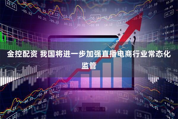 金控配资 我国将进一步加强直播电商行业常态化监管