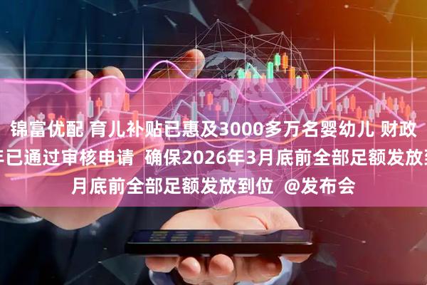 锦富优配 育儿补贴已惠及3000多万名婴幼儿 财政部：对2025年已通过审核申请  确保2026年3月底前全部足额发放到位  @发布会