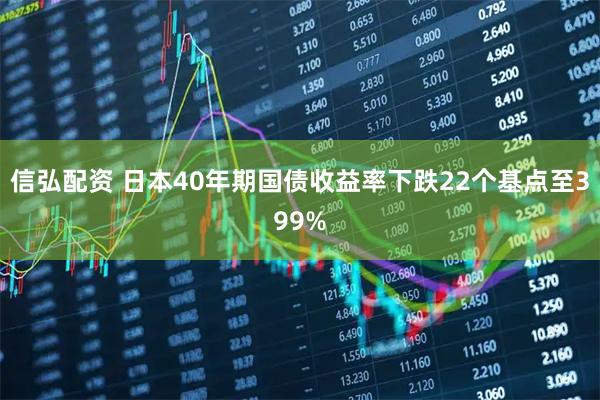 信弘配资 日本40年期国债收益率下跌22个基点至399%