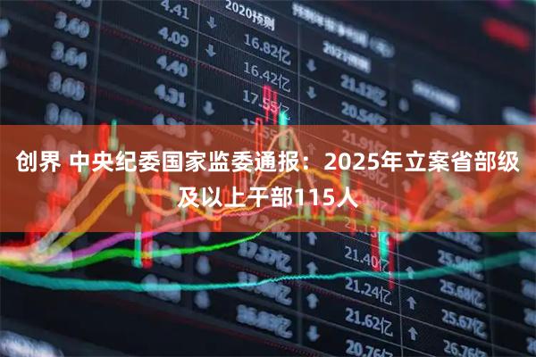 创界 中央纪委国家监委通报：2025年立案省部级及以上干部115人