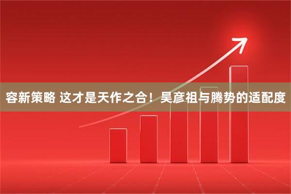 容新策略 这才是天作之合！吴彦祖与腾势的适配度