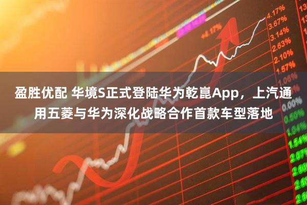 盈胜优配 华境S正式登陆华为乾崑App，上汽通用五菱与华为深化战略合作首款车型落地