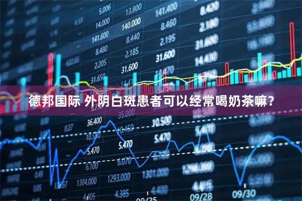 德邦国际 外阴白斑患者可以经常喝奶茶嘛？