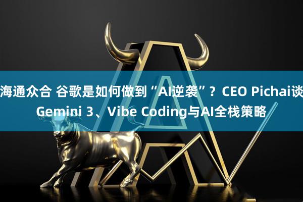 海通众合 谷歌是如何做到“AI逆袭”？CEO Pichai谈Gemini 3、Vibe Coding与AI全栈策略