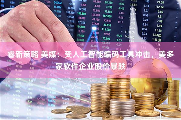 睿新策略 美媒：受人工智能编码工具冲击，美多家软件企业股价暴跌