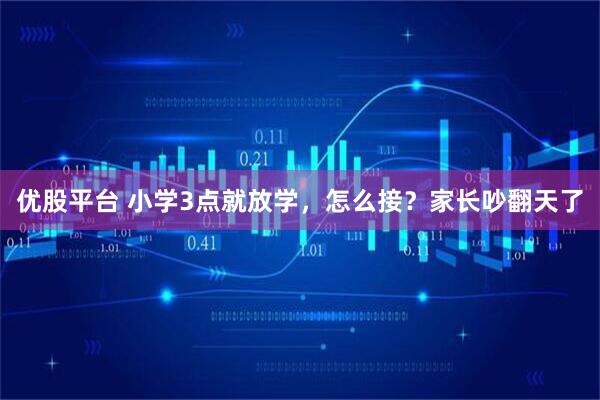优股平台 小学3点就放学，怎么接？家长吵翻天了