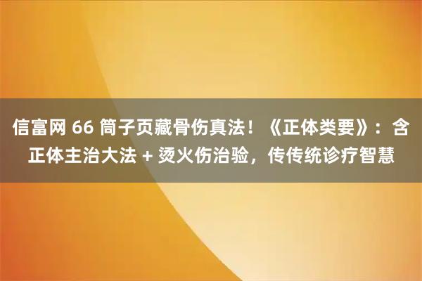 信富网 66 筒子页藏骨伤真法！《正体类要》：含正体主治大法 + 烫火伤治验，传传统诊疗智慧