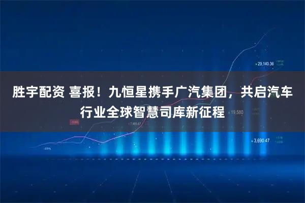胜宇配资 喜报！九恒星携手广汽集团，共启汽车行业全球智慧司库新征程