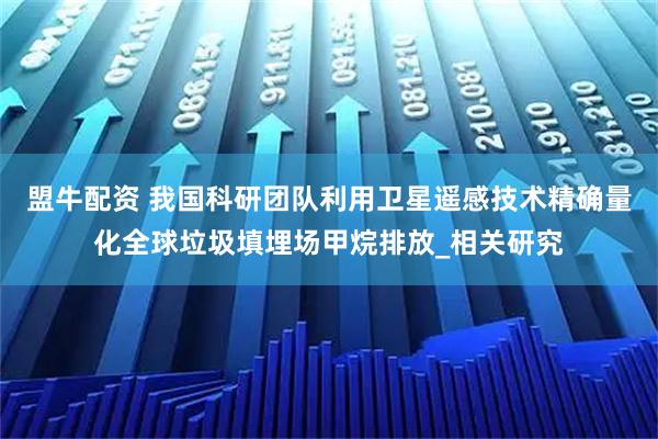 盟牛配资 我国科研团队利用卫星遥感技术精确量化全球垃圾填埋场甲烷排放_相关研究