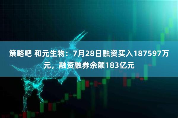 策略吧 和元生物：7月28日融资买入187597万元，融资融券余额183亿元