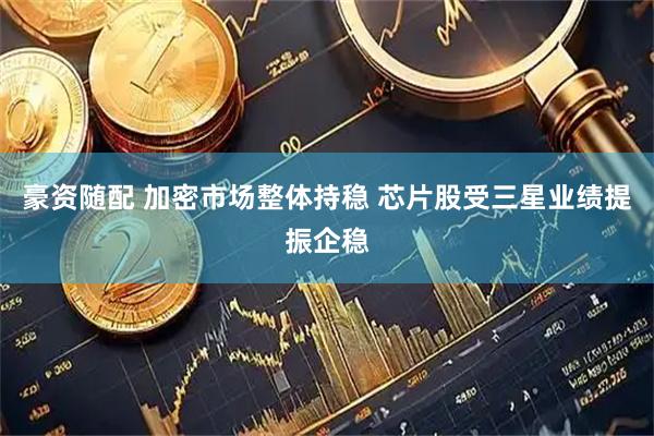 豪资随配 加密市场整体持稳 芯片股受三星业绩提振企稳
