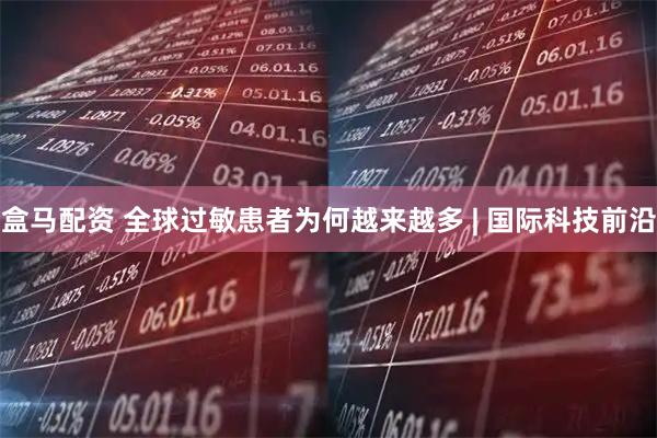 盒马配资 全球过敏患者为何越来越多 | 国际科技前沿